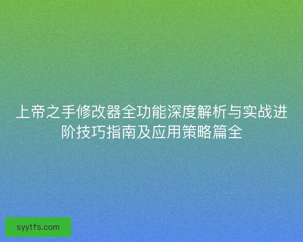 上帝之手修改器全功能深度解析与实战进阶技巧指南及应用策略篇全
