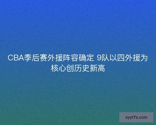 CBA季后赛外援阵容确定 9队以四外援为核心创历史新高
