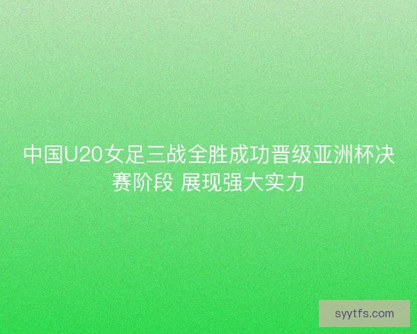中国U20女足三战全胜成功晋级亚洲杯决赛阶段 展现强大实力
