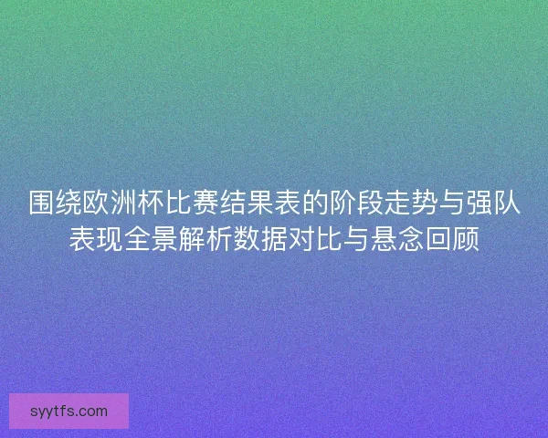 围绕欧洲杯比赛结果表的阶段走势与强队表现全景解析数据对比与悬念回顾