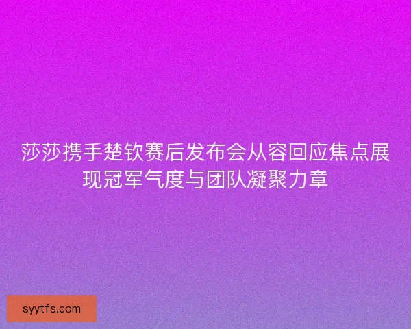 莎莎携手楚钦赛后发布会从容回应焦点展现冠军气度与团队凝聚力章